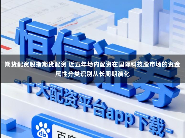 期货配资股指期货配资 近五年场内配资在国际科技股市场的资金属性分类识别从长周期演化