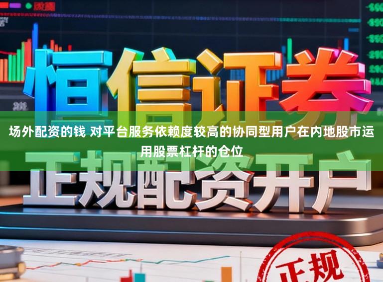 场外配资的钱 对平台服务依赖度较高的协同型用户在内地股市运用股票杠杆的仓位