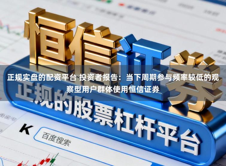 正规实盘的配资平台 投资者报告：当下周期参与频率较低的观察型用户群体使用恒信证券