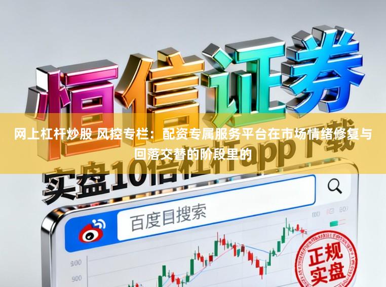 网上杠杆炒股 风控专栏：配资专属服务平台在市场情绪修复与回落交替的阶段里的