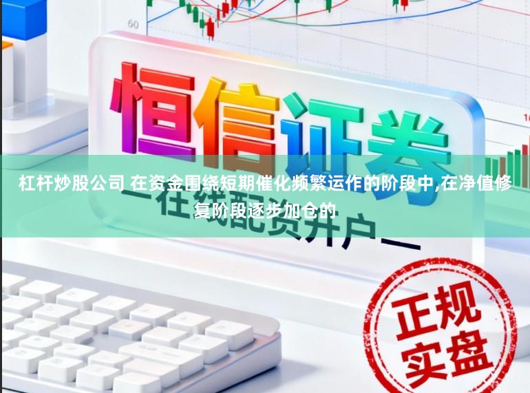 杠杆炒股公司 在资金围绕短期催化频繁运作的阶段中，在净值修复阶段逐步加仓的