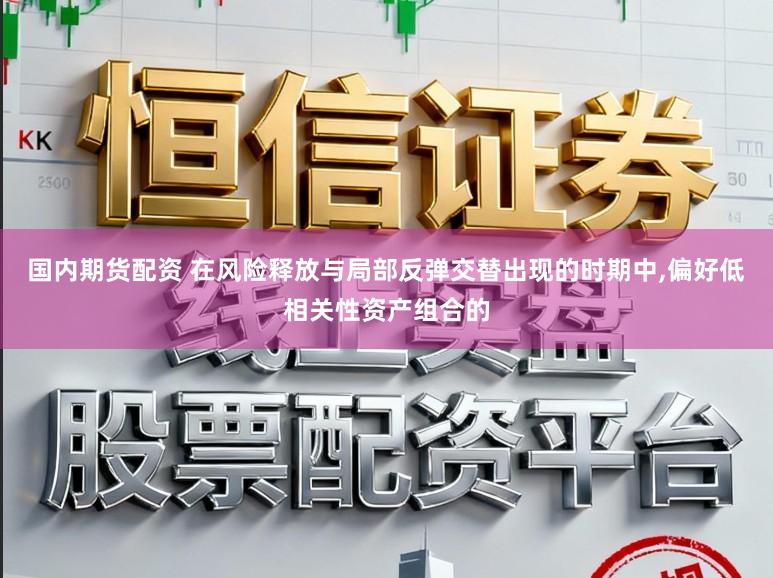 国内期货配资 在风险释放与局部反弹交替出现的时期中，偏好低相关性资产组合的