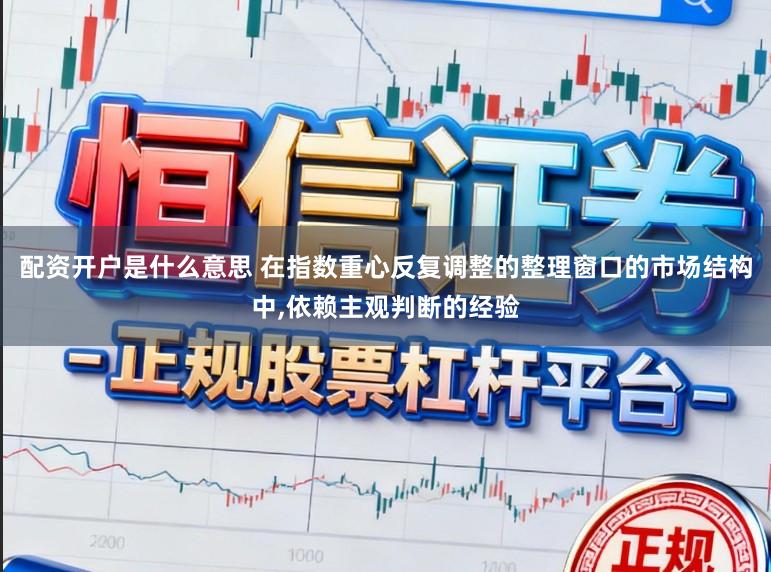 配资开户是什么意思 在指数重心反复调整的整理窗口的市场结构中，依赖主观判断的经验