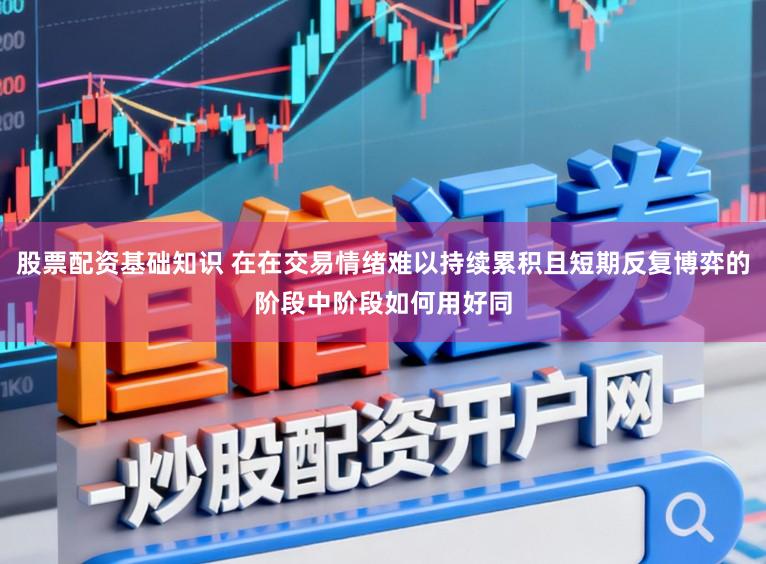 股票配资基础知识 在在交易情绪难以持续累积且短期反复博弈的阶段中阶段如何用好同