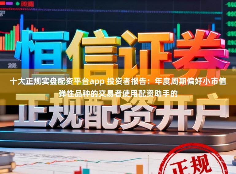 十大正规实盘配资平台app 投资者报告：年度周期偏好小市值弹性品种的交易者使用配资助手的