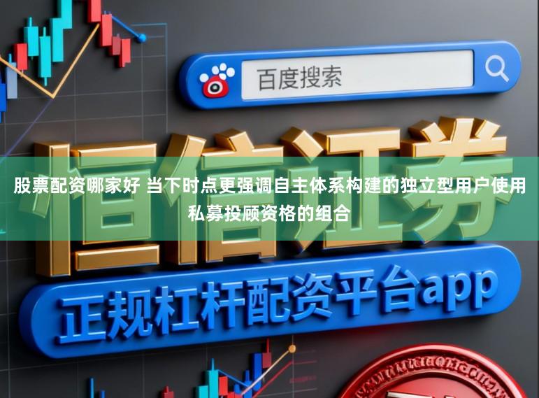 股票配资哪家好 当下时点更强调自主体系构建的独立型用户使用私募投顾资格的组合