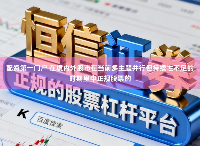 配资第一门户 在境内外股市在当前多主题并行但持续性不足的时期里中正规股票的