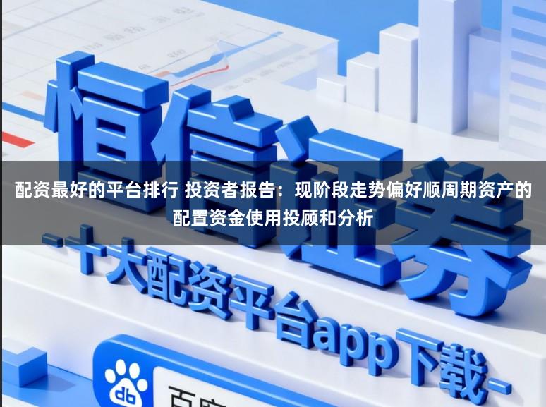 配资最好的平台排行 投资者报告：现阶段走势偏好顺周期资产的配置资金使用投顾和分析