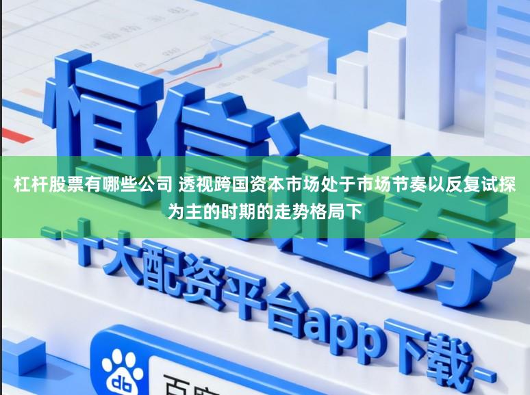 杠杆股票有哪些公司 透视跨国资本市场处于市场节奏以反复试探为主的时期的走势格局下