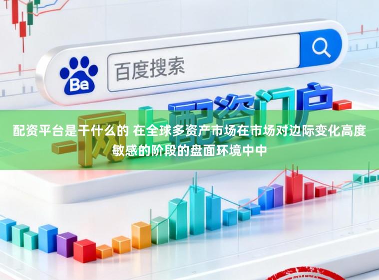 配资平台是干什么的 在全球多资产市场在市场对边际变化高度敏感的阶段的盘面环境中中