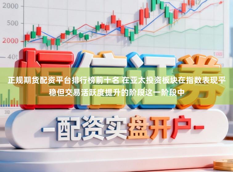 正规期货配资平台排行榜前十名 在亚太投资板块在指数表现平稳但交易活跃度提升的阶段这一阶段中