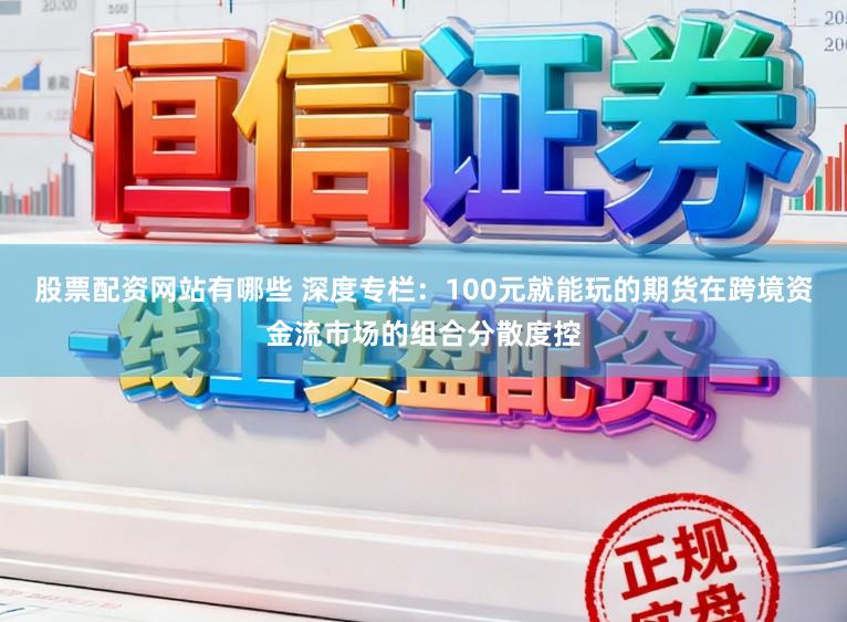 股票配资网站有哪些 深度专栏：100元就能玩的期货在跨境资金流市场的组合分散度控