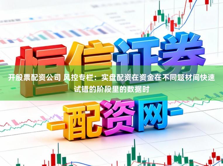 开股票配资公司 风控专栏：实盘配资在资金在不同题材间快速试错的阶段里的数据时