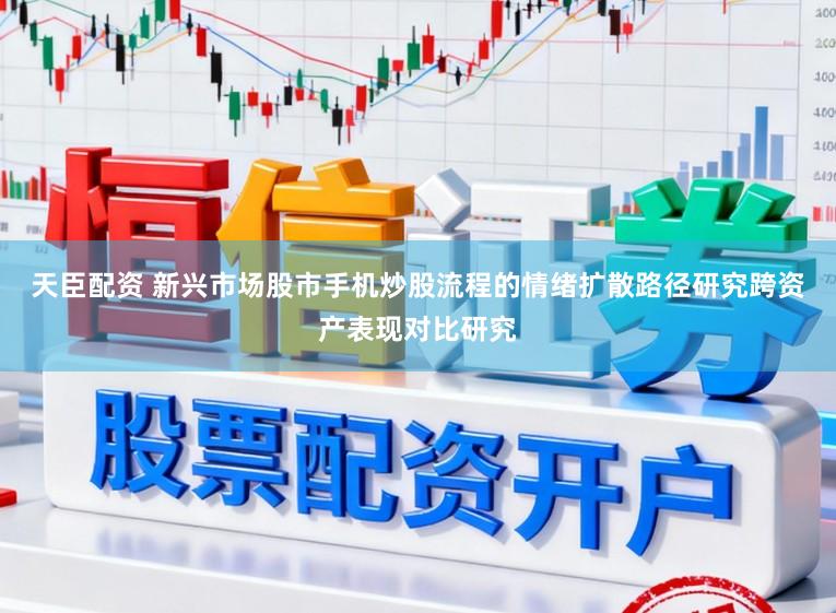 天臣配资 新兴市场股市手机炒股流程的情绪扩散路径研究跨资产表现对比研究