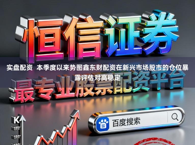 实盘配资  本季度以来势图鑫东财配资在新兴市场股市的仓位暴露评估对高稳定