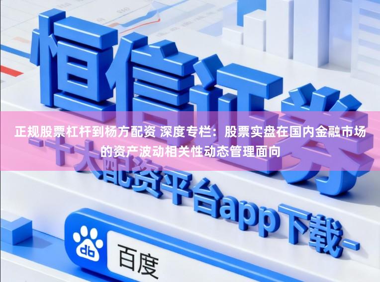 正规股票杠杆到杨方配资 深度专栏:股票实盘在国内金融市场的资产波动相关性动态管理面向
