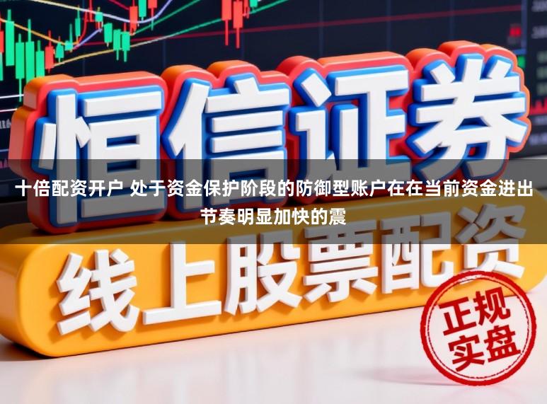 十倍配资开户 处于资金保护阶段的防御型账户在在当前资金进出节奏明显加快的震