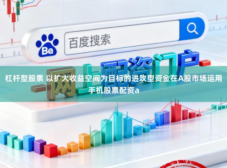 杠杆型股票 以扩大收益空间为目标的进攻型资金在A股市场运用手机股票配资a
