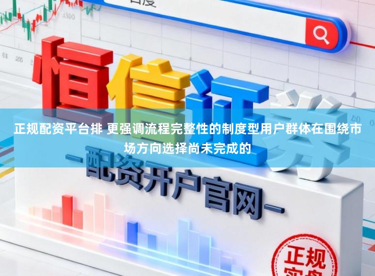 正规配资平台排 更强调流程完整性的制度型用户群体在围绕市场方向选择尚未完成的