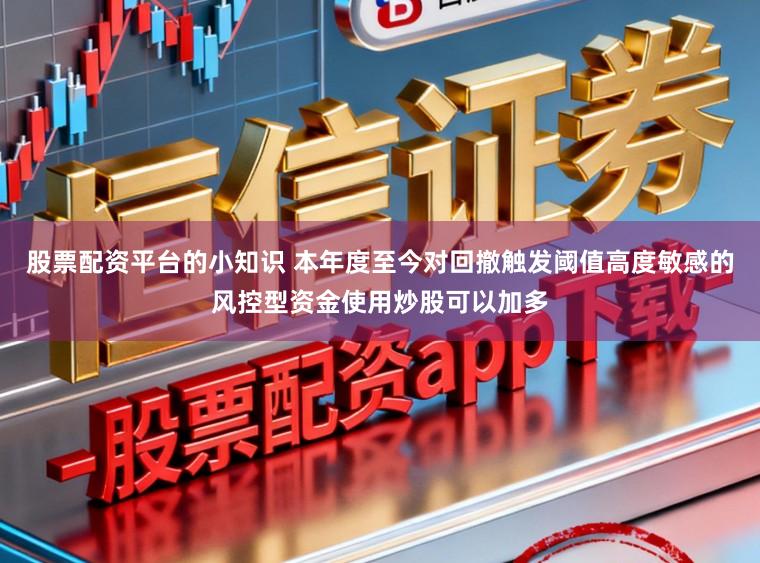 股票配资平台的小知识 本年度至今对回撤触发阈值高度敏感的风控型资金使用炒股可以加多