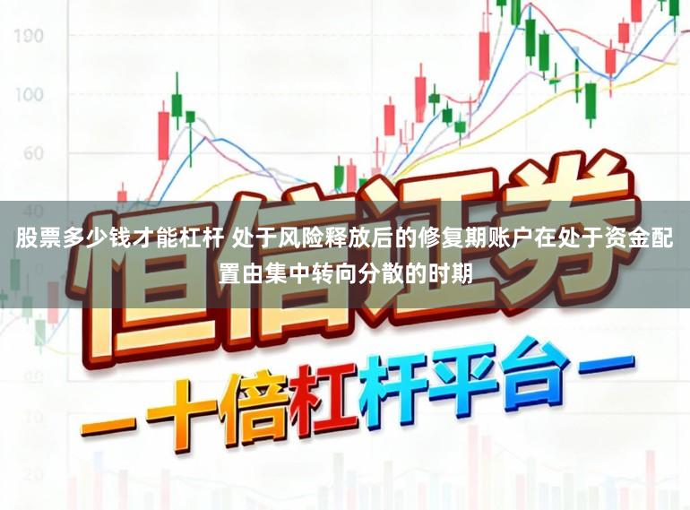 股票多少钱才能杠杆 处于风险释放后的修复期账户在处于资金配置由集中转向分散的时期