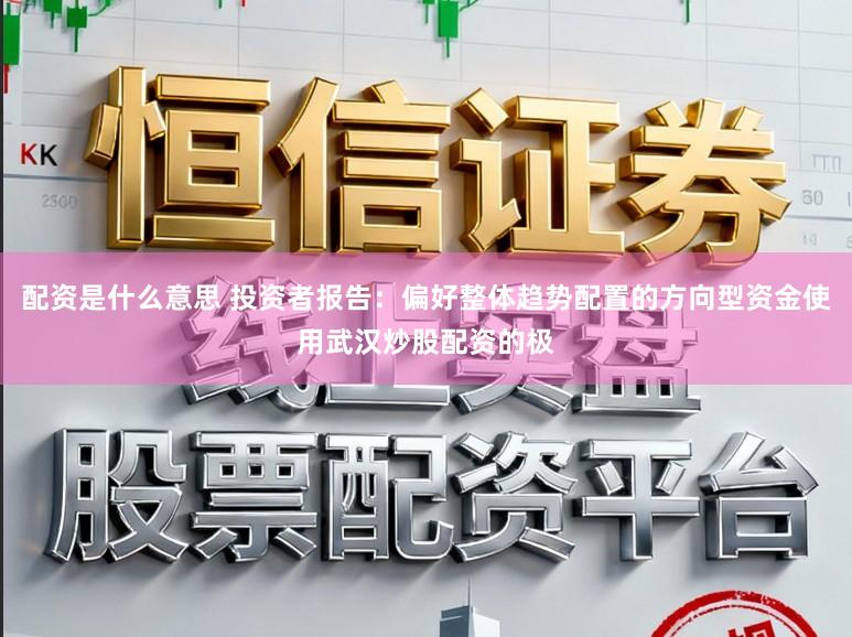 配资是什么意思 投资者报告：偏好整体趋势配置的方向型资金使用武汉炒股配资的极