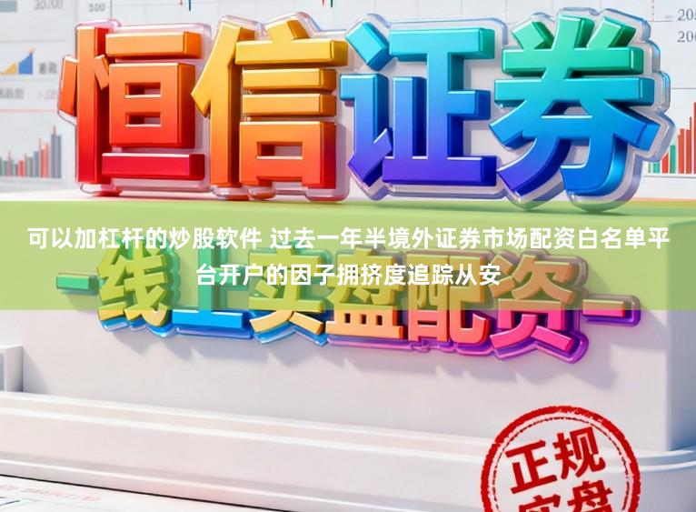 可以加杠杆的炒股软件 过去一年半境外证券市场配资白名单平台开户的因子拥挤度追踪从安