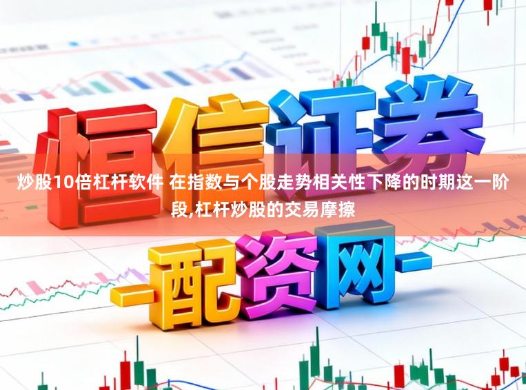 炒股10倍杠杆软件 在指数与个股走势相关性下降的时期这一阶段,杠杆炒股的交易摩擦