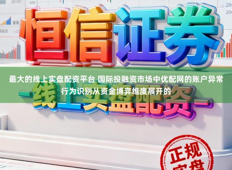 最大的线上实盘配资平台 国际投融资市场中优配网的账户异常行为识别从资金博弈维度展开的