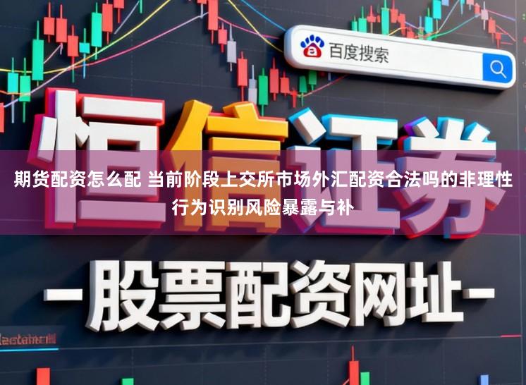 期货配资怎么配 当前阶段上交所市场外汇配资合法吗的非理性行为识别风险暴露与补