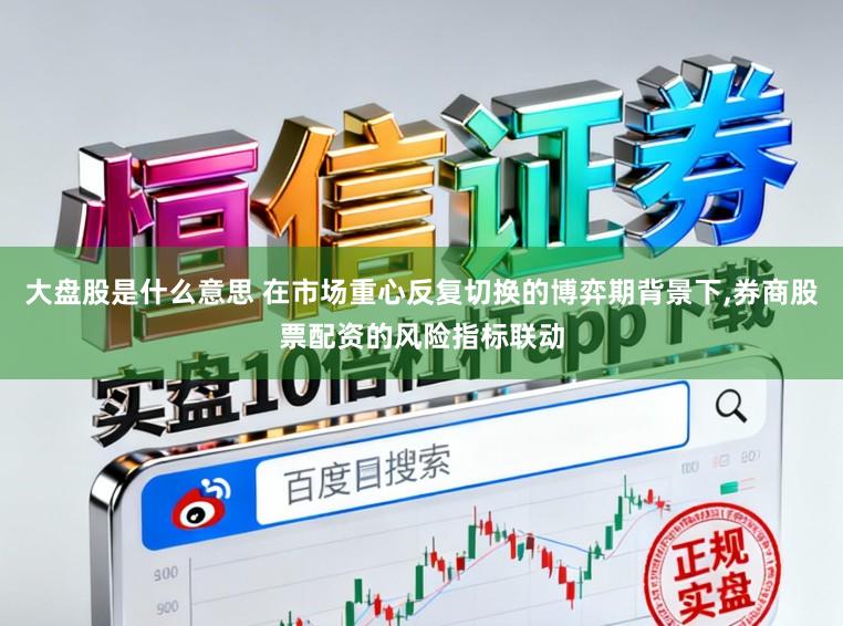 大盘股是什么意思 在市场重心反复切换的博弈期背景下，券商股票配资的风险指标联动