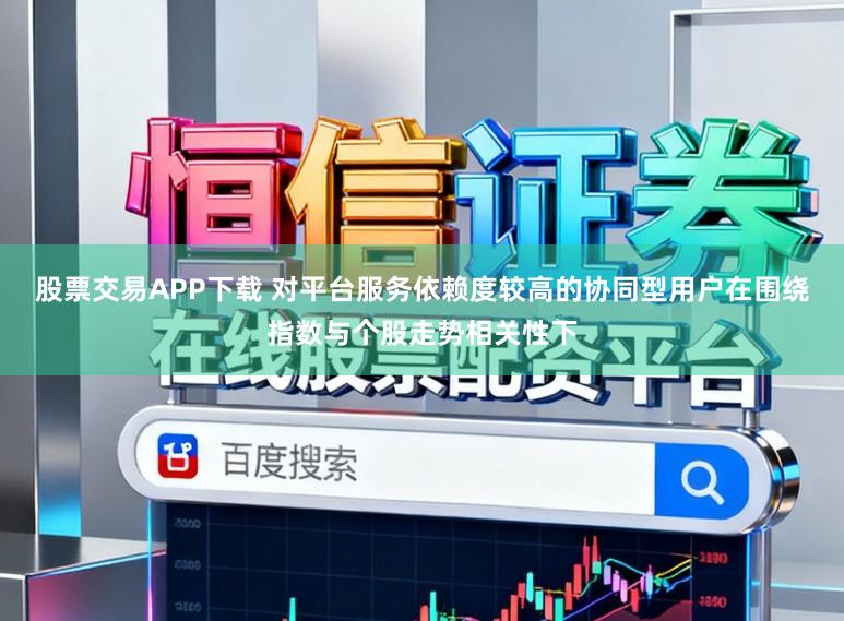 股票交易APP下载 对平台服务依赖度较高的协同型用户在围绕指数与个股走势相关性下