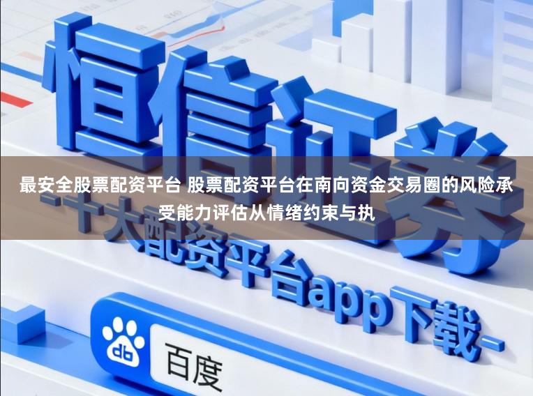 最安全股票配资平台 股票配资平台在南向资金交易圈的风险承受能力评估从情绪约束与执
