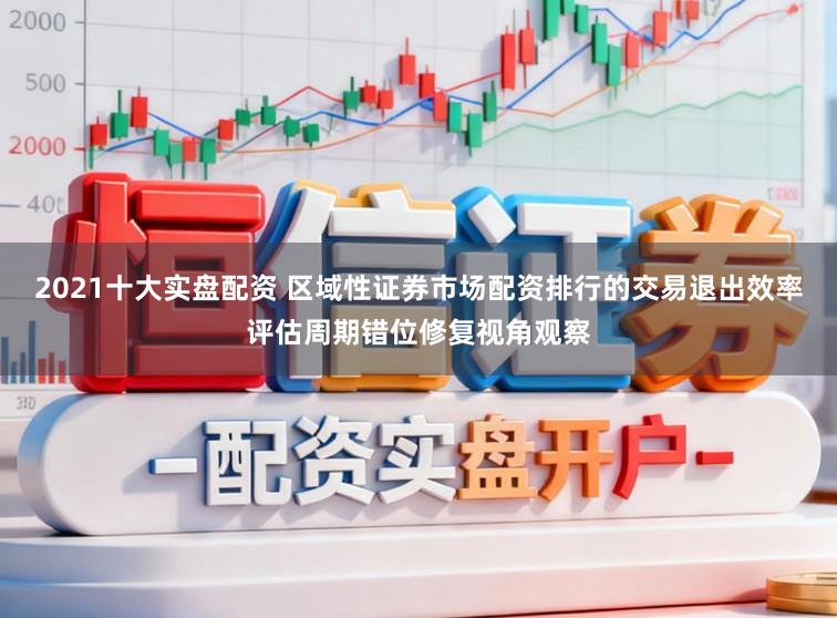 2021十大实盘配资 区域性证券市场配资排行的交易退出效率评估周期错位修复视角观察