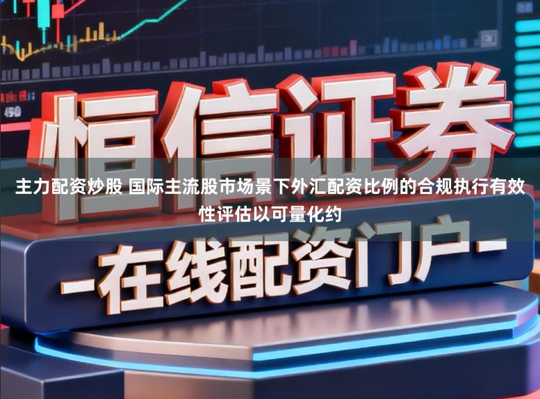 主力配资炒股 国际主流股市场景下外汇配资比例的合规执行有效性评估以可量化约