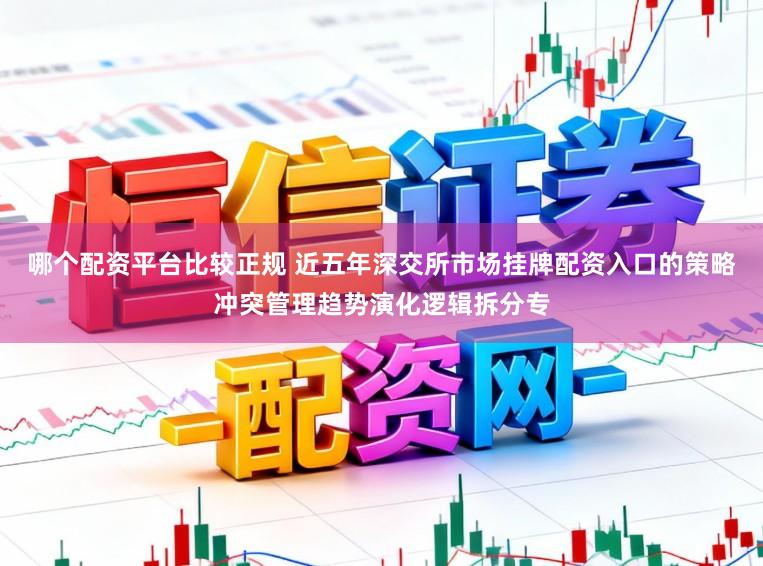 哪个配资平台比较正规 近五年深交所市场挂牌配资入口的策略冲突管理趋势演化逻辑拆分专