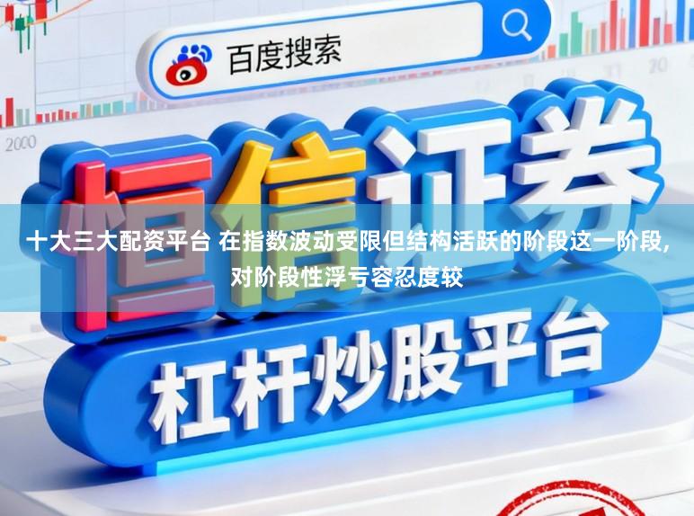 十大三大配资平台 在指数波动受限但结构活跃的阶段这一阶段，对阶段性浮亏容忍度较