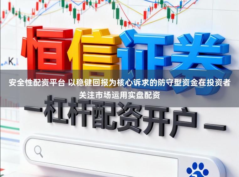 安全性配资平台 以稳健回报为核心诉求的防守型资金在投资者关注市场运用实盘配资