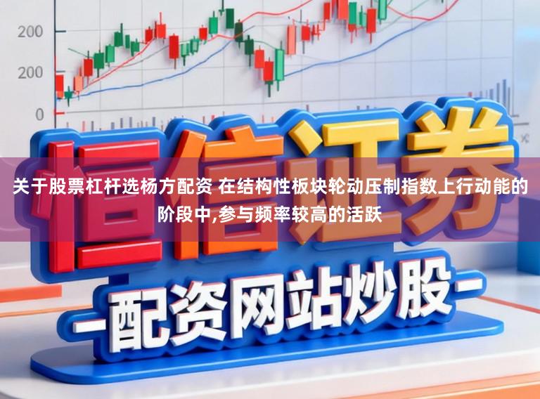 关于股票杠杆选杨方配资 在结构性板块轮动压制指数上行动能的阶段中，参与频率较高的活跃