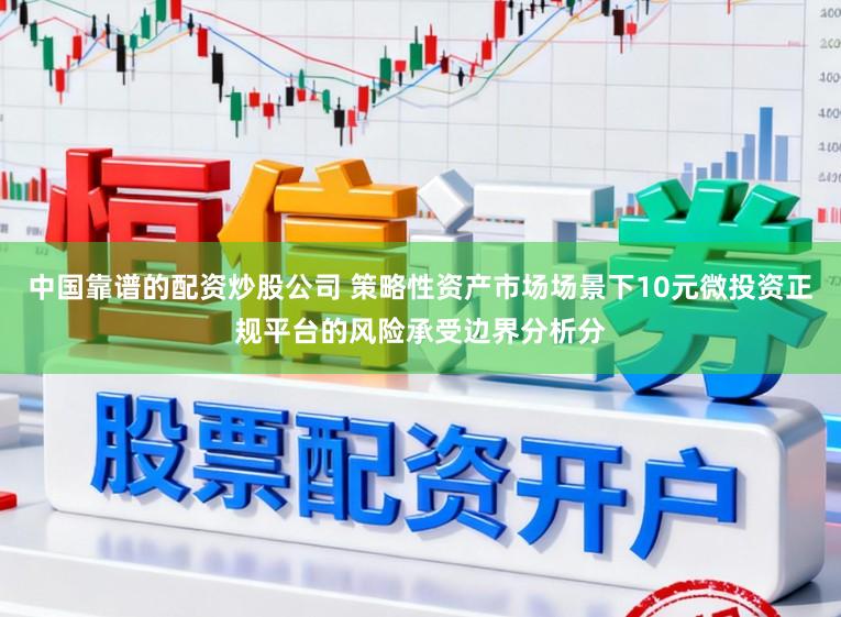中国靠谱的配资炒股公司 策略性资产市场场景下10元微投资正规平台的风险承受边界分析分
