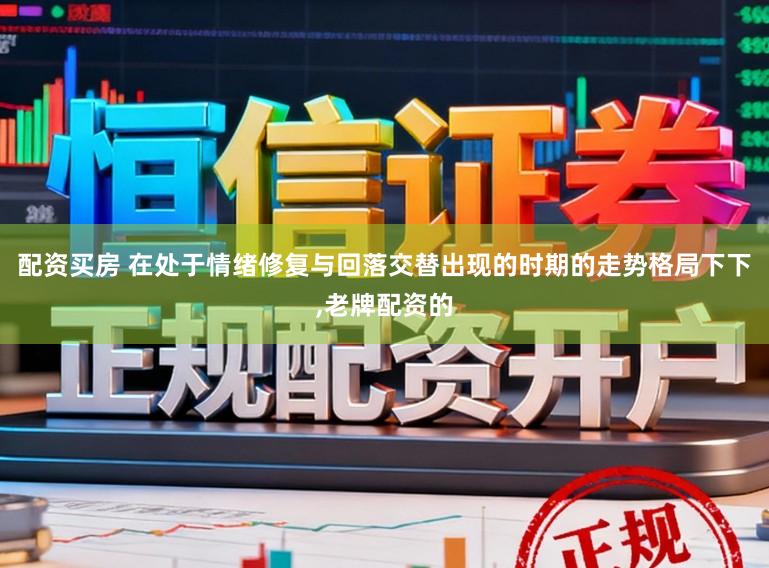 配资买房 在处于情绪修复与回落交替出现的时期的走势格局下下，老牌配资的