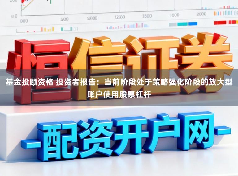 基金投顾资格 投资者报告：当前阶段处于策略强化阶段的放大型账户使用股票杠杆