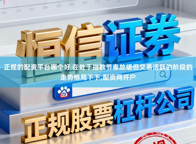正规的配资平台哪个好 在处于指数节奏放缓但交易活跃的阶段的走势格局下下，配资网开户