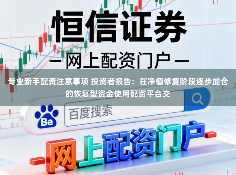 专业新手配资注意事项 投资者报告：在净值修复阶段逐步加仓的恢复型资金使用配资平台交