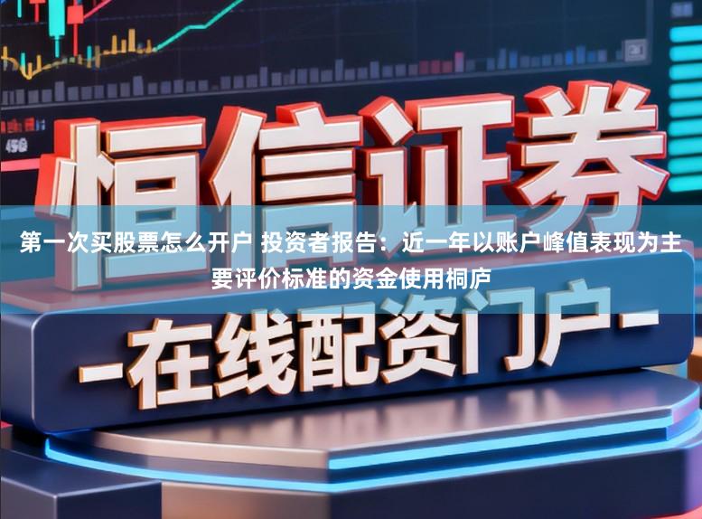 第一次买股票怎么开户 投资者报告：近一年以账户峰值表现为主要评价标准的资金使用桐庐