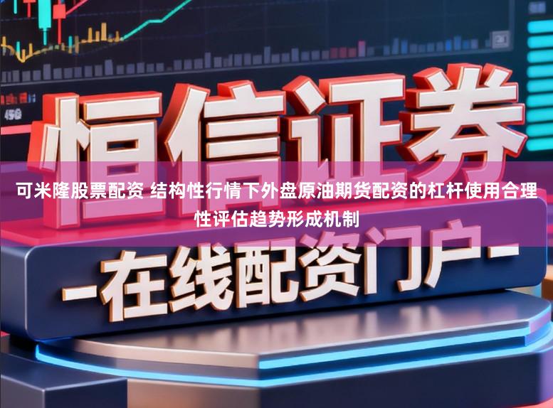 可米隆股票配资 结构性行情下外盘原油期货配资的杠杆使用合理性评估趋势形成机制