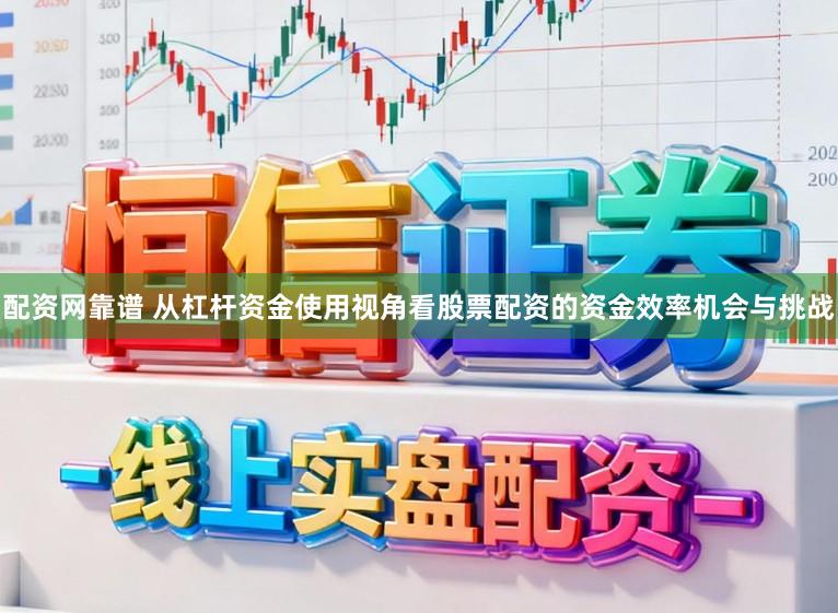 配资网靠谱 从杠杆资金使用视角看股票配资的资金效率机会与挑战