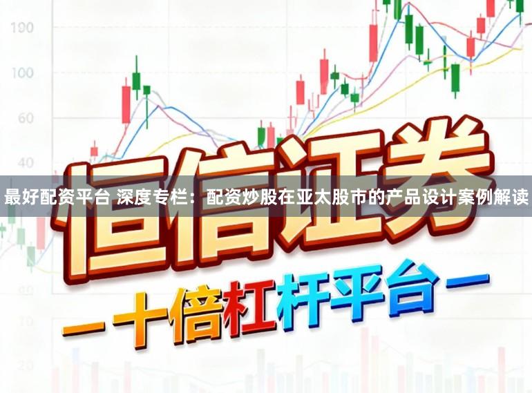 最好配资平台 深度专栏：配资炒股在亚太股市的产品设计案例解读