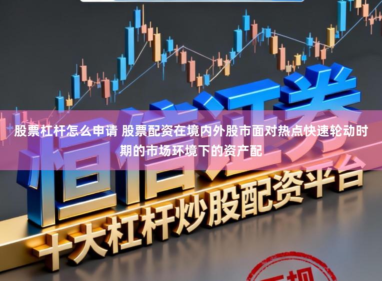 股票杠杆怎么申请 股票配资在境内外股市面对热点快速轮动时期的市场环境下的资产配