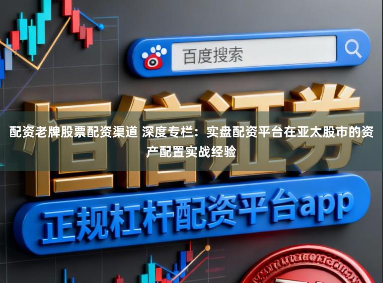 配资老牌股票配资渠道 深度专栏：实盘配资平台在亚太股市的资产配置实战经验